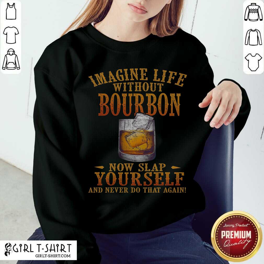 Better Imagine Life Without Bourbon Now Slap Yourself And Never Do That Again Shirt - Image 4