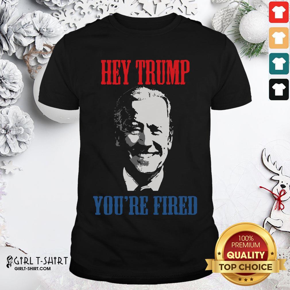Better Joe Biden Hey Trump You’re Fired Shirt