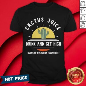 Cactus Juice Drink And Get High Quenchy Quenchier Quenchiest Shirt