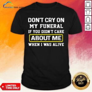 Cancel Don’t Cry On My Funeral If You Didn’t Care About Me When I Was Alive Shirt