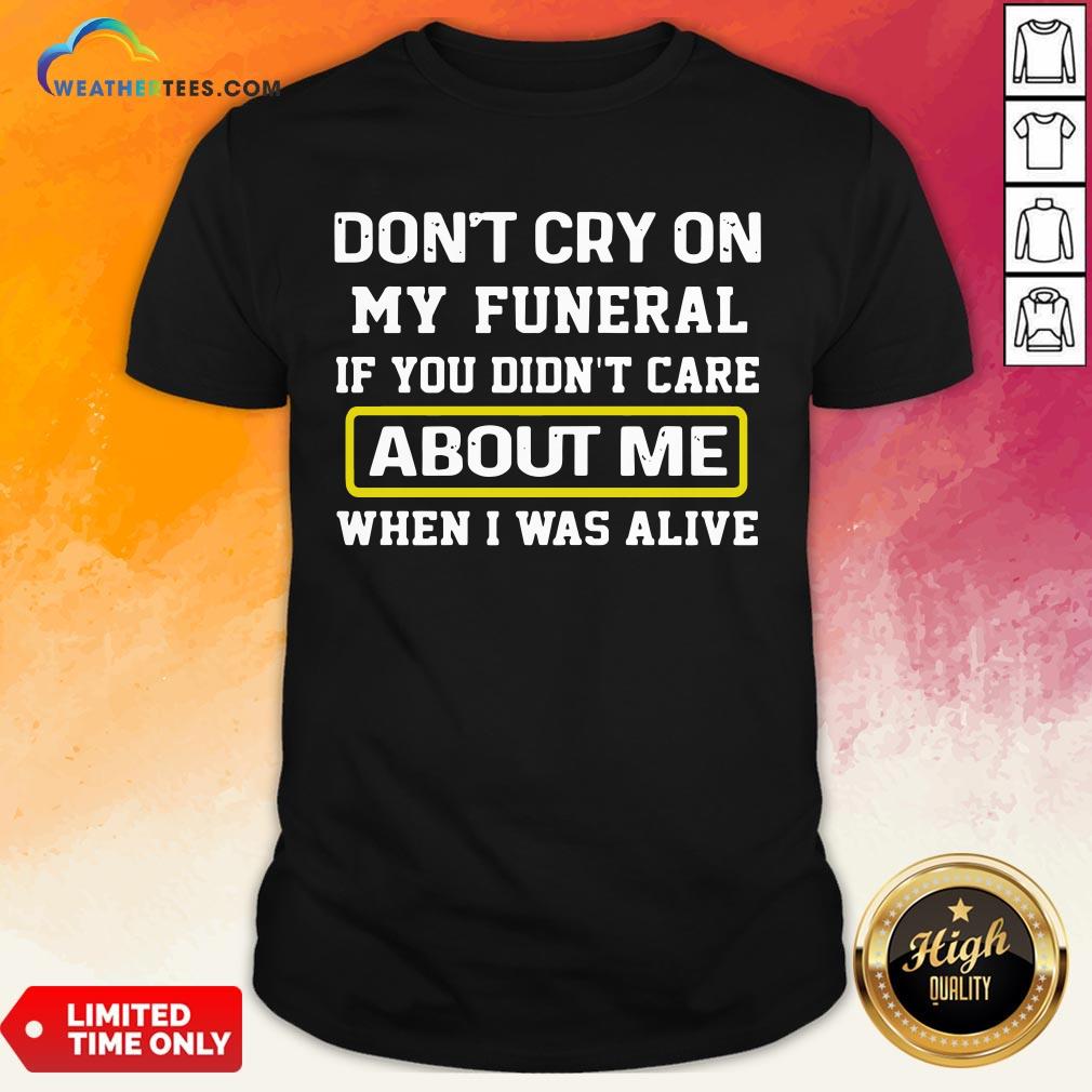 Cancel Don’t Cry On My Funeral If You Didn’t Care About Me When I Was Alive Shirt