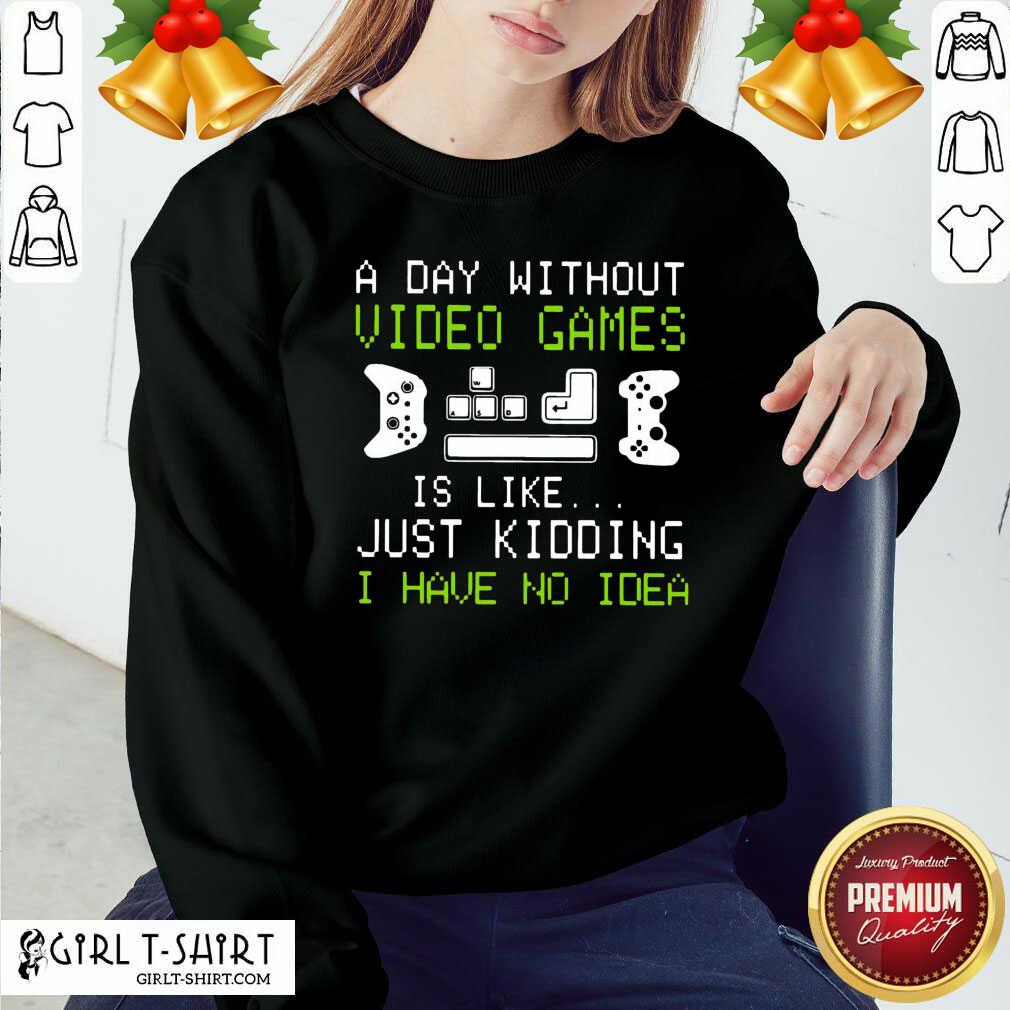Cool A Day Without Video Games Is Like Just Kidding I Have No Idea Shirt - Image 5