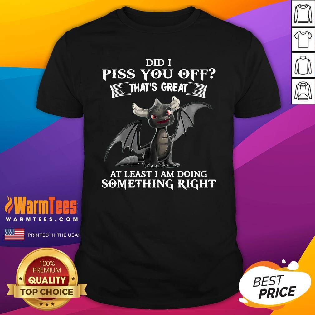 Cool Did I Piss You Off That’s Great At Least I Am Doing Something Right Dragon Funny Shirt