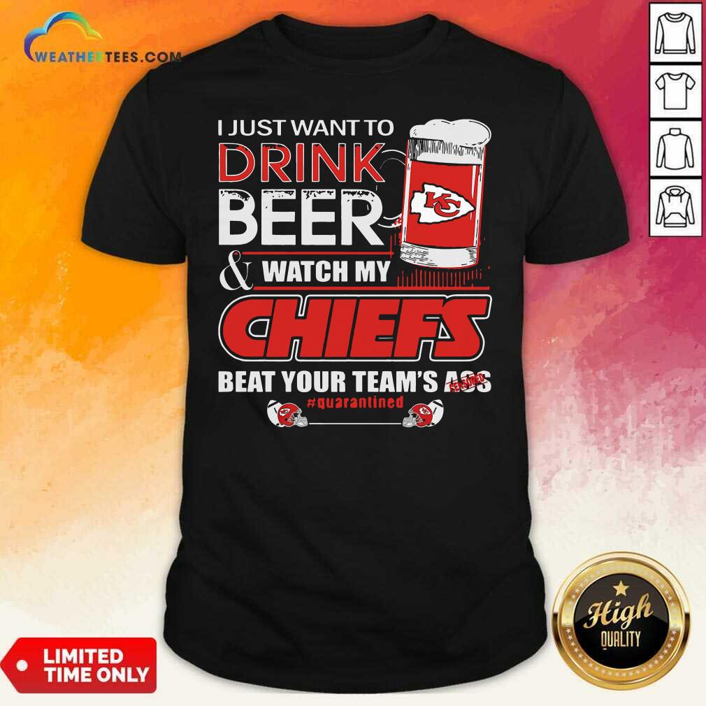 Cool I Just Want To Drink Beer Watch My Kansas City Chiefs Beat Your Team’s Ass Quarantined Shirt