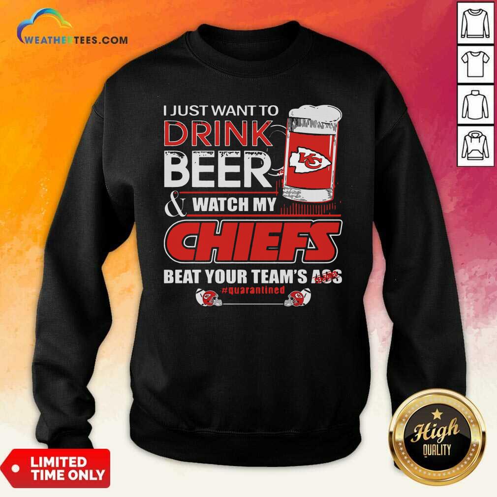 Cool I Just Want To Drink Beer Watch My Kansas City Chiefs Beat Your Team’s Ass Quarantined Shirt - Image 2