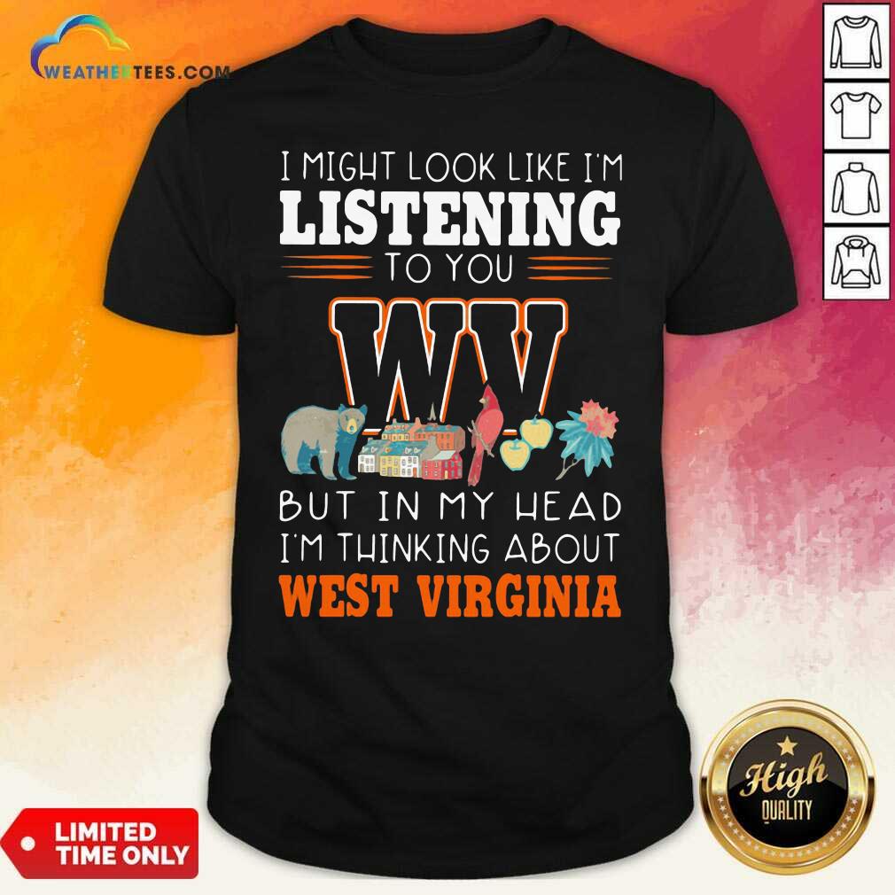 Cool I Might Look Like I’m Listening To You But In My Head I’m Thinking About West Virginia Shirt