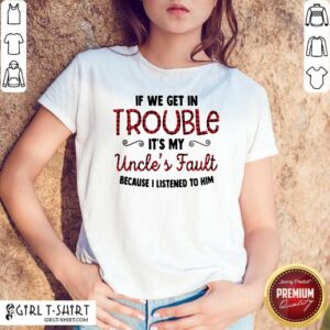 Cool If We Get In Trouble It’s My Uncle’s Fault Because I Listened To Him Shirt