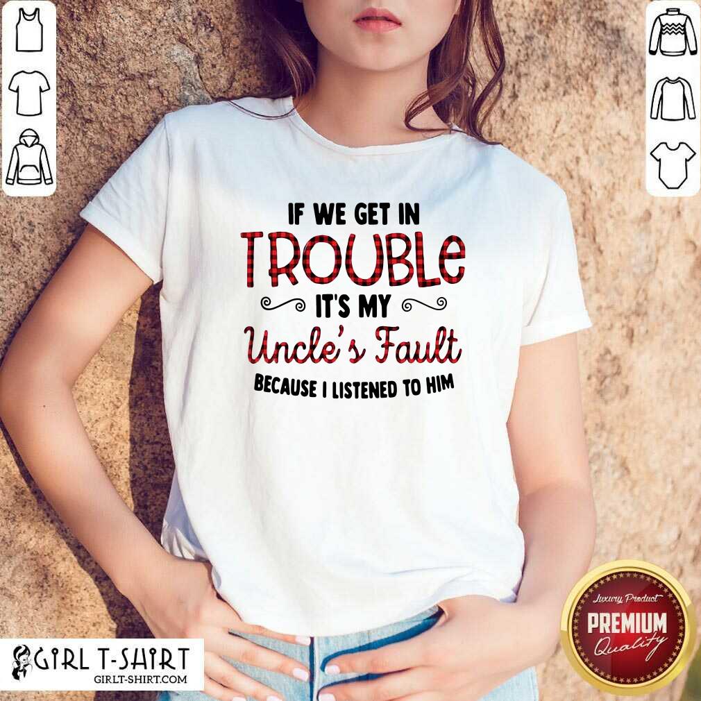 Cool If We Get In Trouble It’s My Uncle’s Fault Because I Listened To Him Shirt