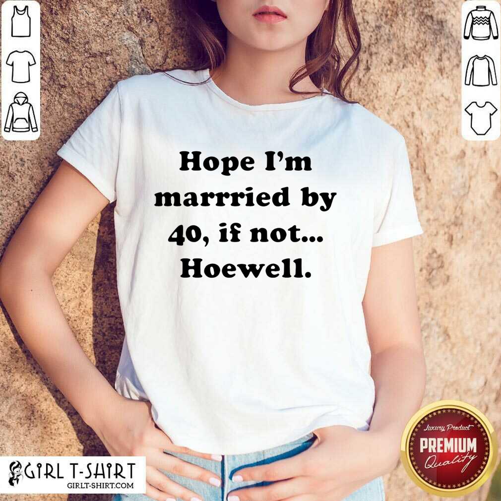 Cute Hope Im Married By 40 If Not Hoewell Shirt