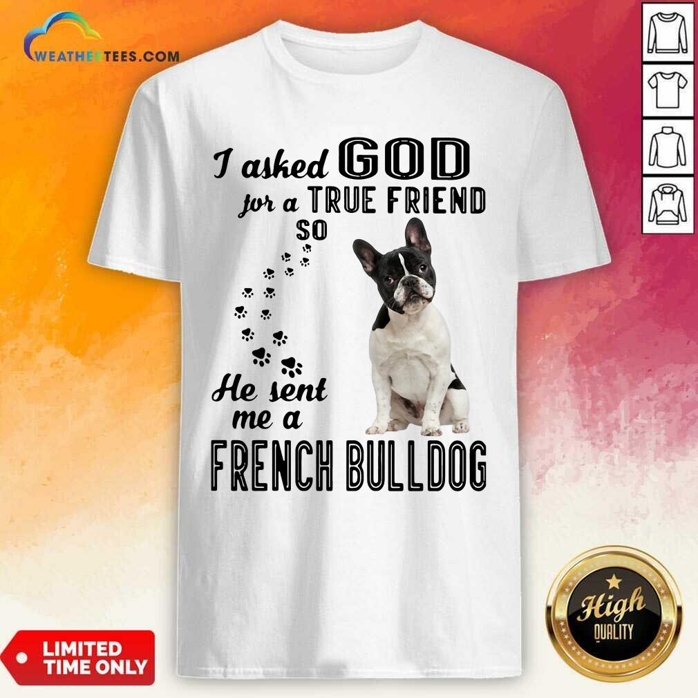 Cute I Asked God For A True Friend So He Sent Me A French Bulldog Shirt