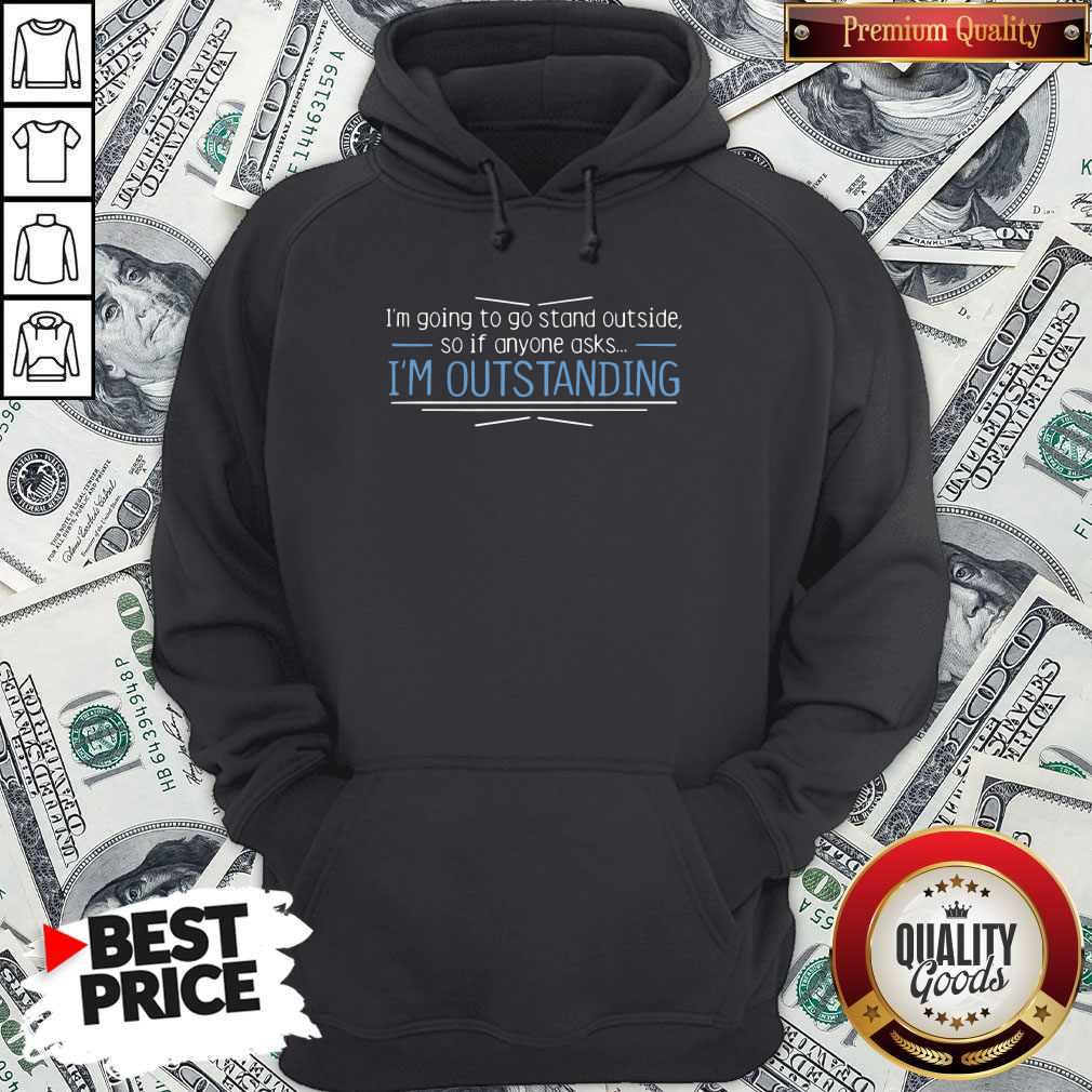Cute I'm Going To Go Stand Outside So If Anyone Asks I'm Outstanding Shirt - Image 5