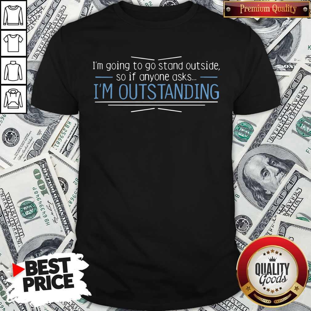 Cute I'm Going To Go Stand Outside So If Anyone Asks I'm Outstanding Shirt