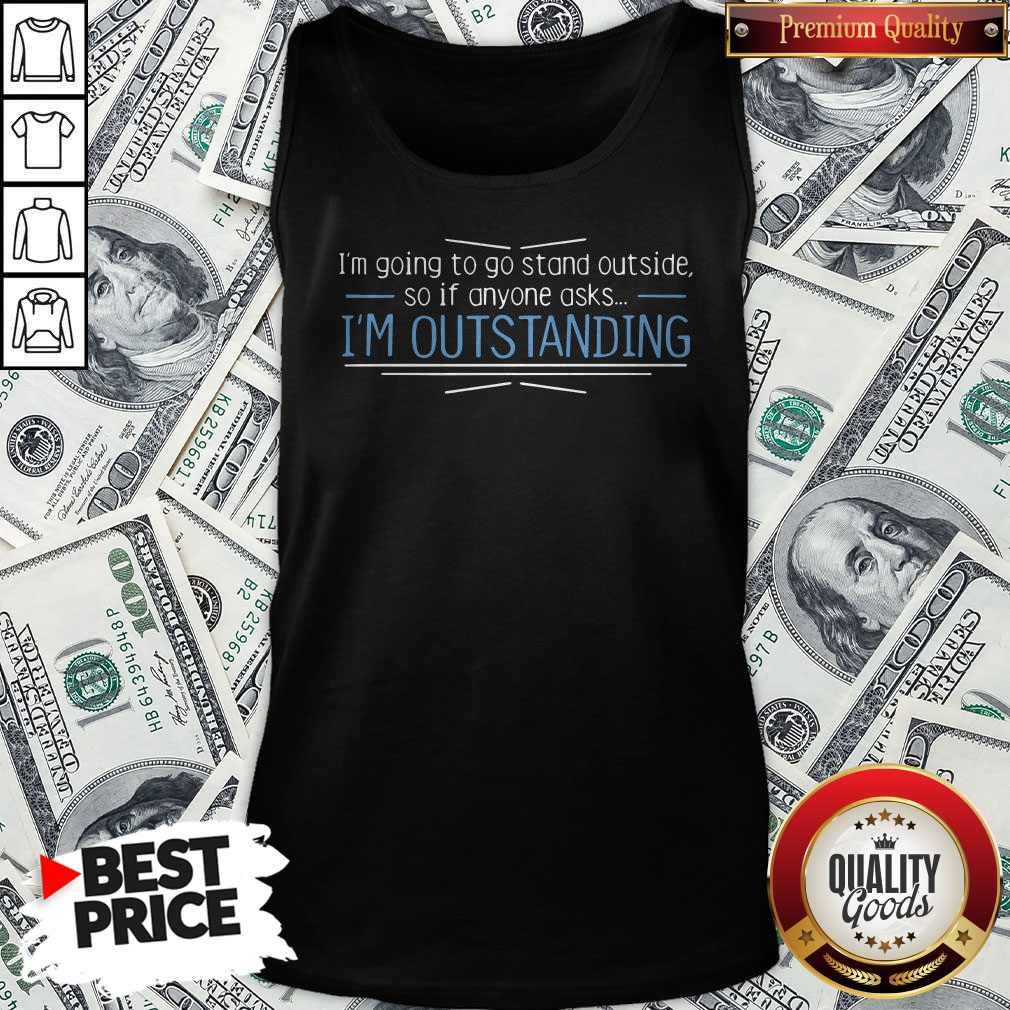 Cute I'm Going To Go Stand Outside So If Anyone Asks I'm Outstanding Shirt - Image 3