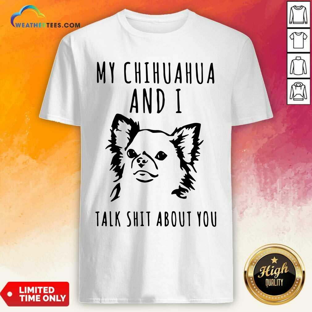 Cute My Chihuahua And I Talk Shit About You Shirt