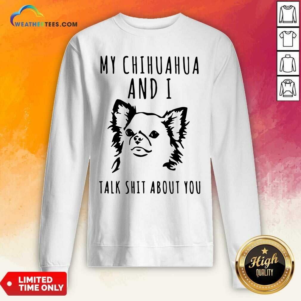 Cute My Chihuahua And I Talk Shit About You Shirt - Image 5