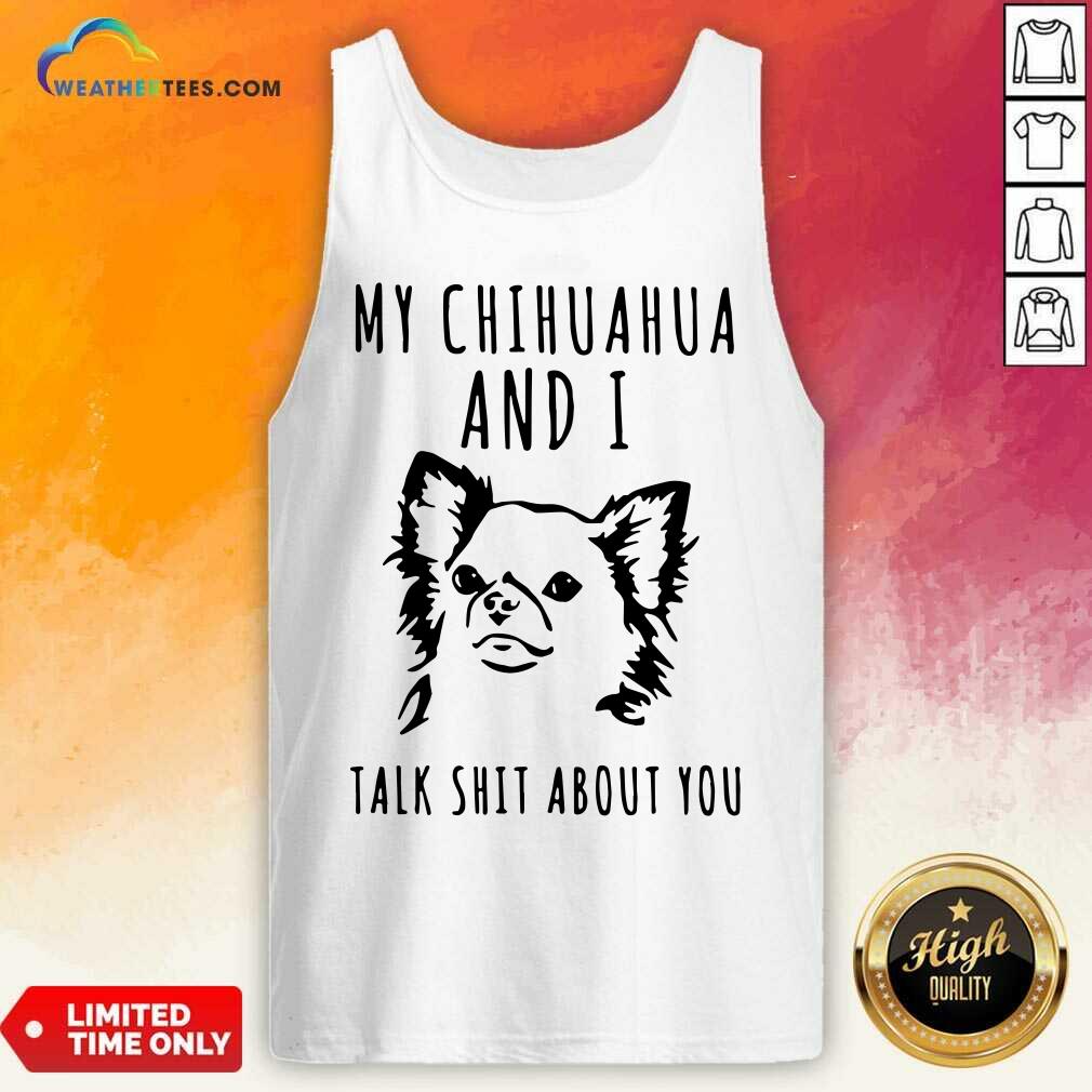 Cute My Chihuahua And I Talk Shit About You Shirt - Image 4