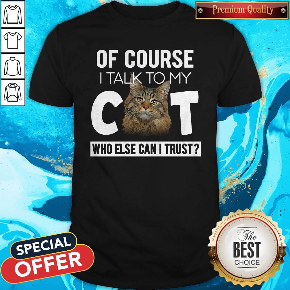 Cute Of Course I Talk To My Cat Who Else Can I Trust Shirt
