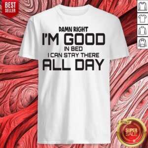 Damn Right I'm Good In Bed I Can Stay There All Day Shirt