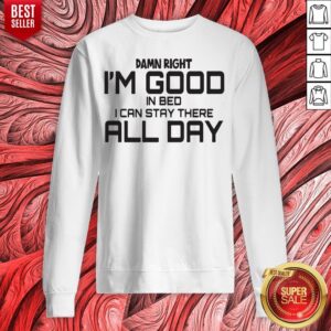 Alternative view of Damn Right I'm Good In Bed I Can Stay There All Day Shirt