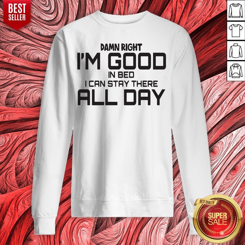 Damn Right I'm Good In Bed I Can Stay There All Day Shirt - Image 2