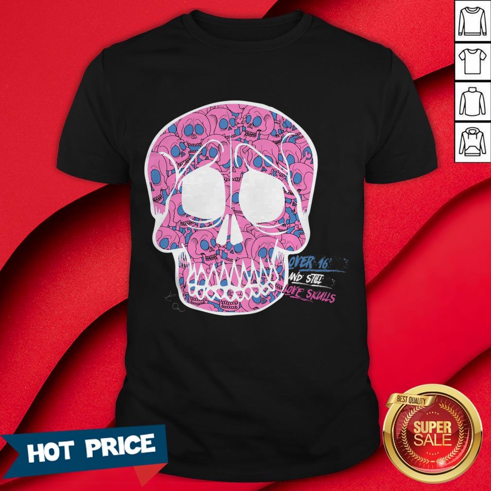 Day Of The Dead Dia De Muertos Over Sixteen And I Still Love Sugar Skulls Shirt