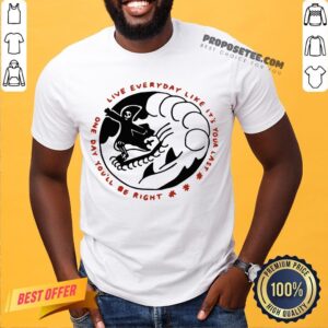 Death One Day You’ll Be Right Live Everyday Like It’s Your Last Shirt