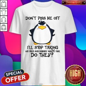 Don’t Piss Me Off I’ll Stop Taking My Pills And Nobody Want That Do They Shirt