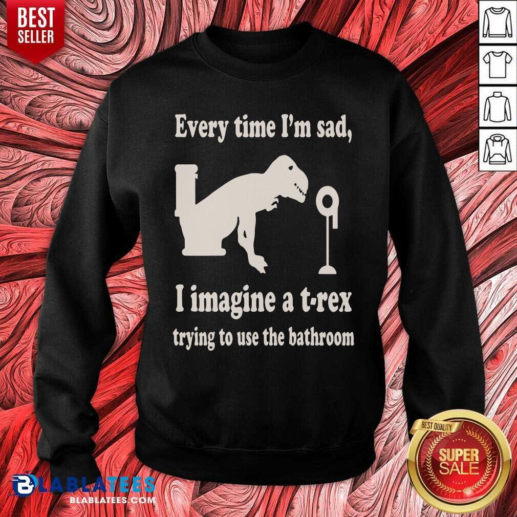 Every Time Im Sad I Imagine A TRex Trying To Use The Bathroom Shirt - Image 4