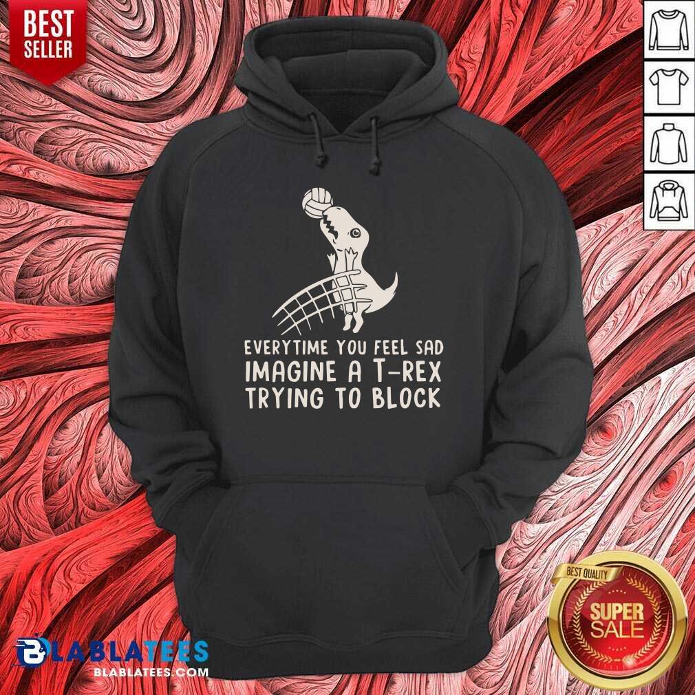 Everytime You Feel Sad Imagine A T Rex Trying To Block Shirt - Image 5