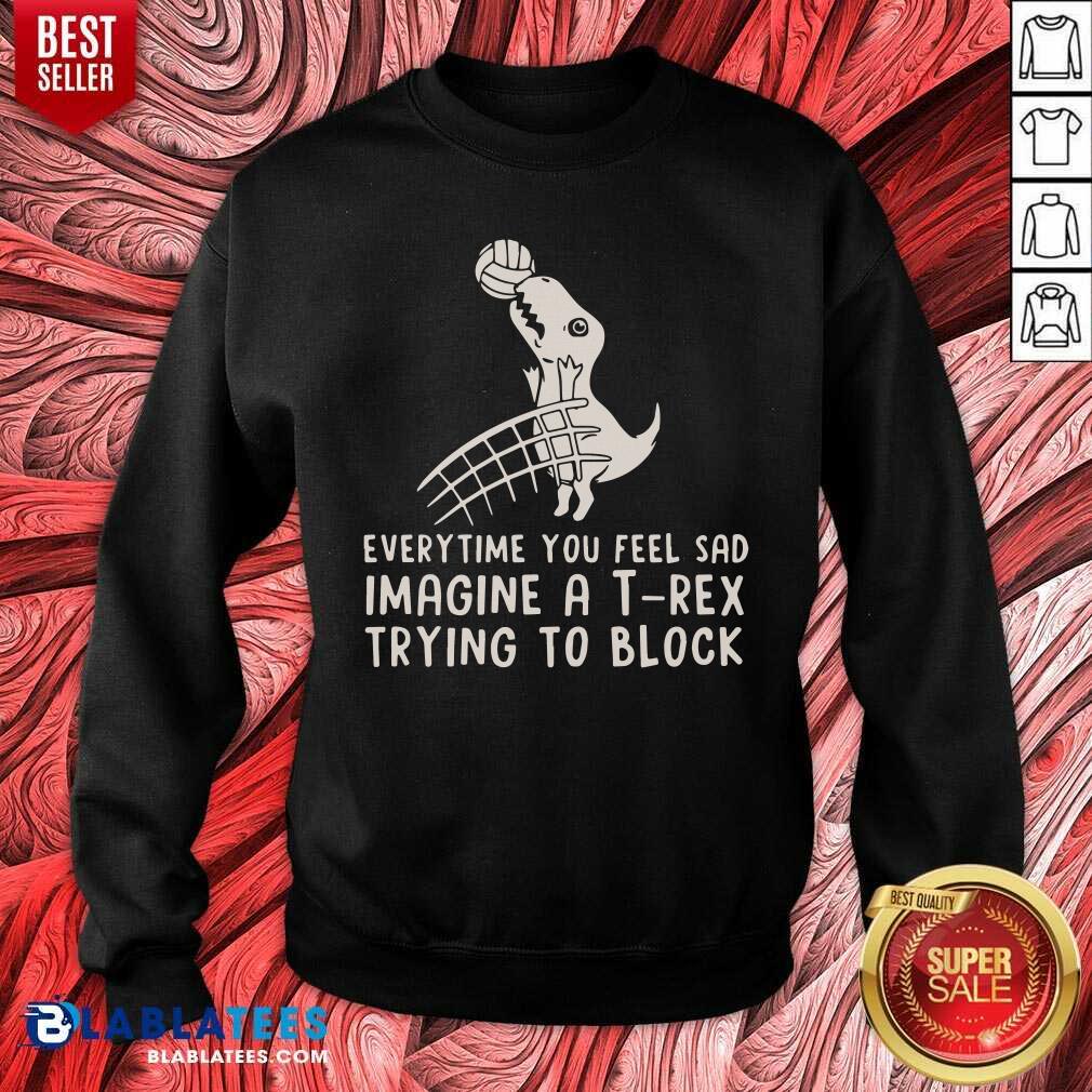 Everytime You Feel Sad Imagine A T Rex Trying To Block Shirt - Image 4