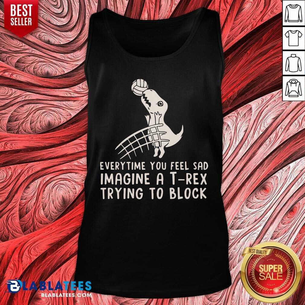 Everytime You Feel Sad Imagine A T Rex Trying To Block Shirt - Image 3