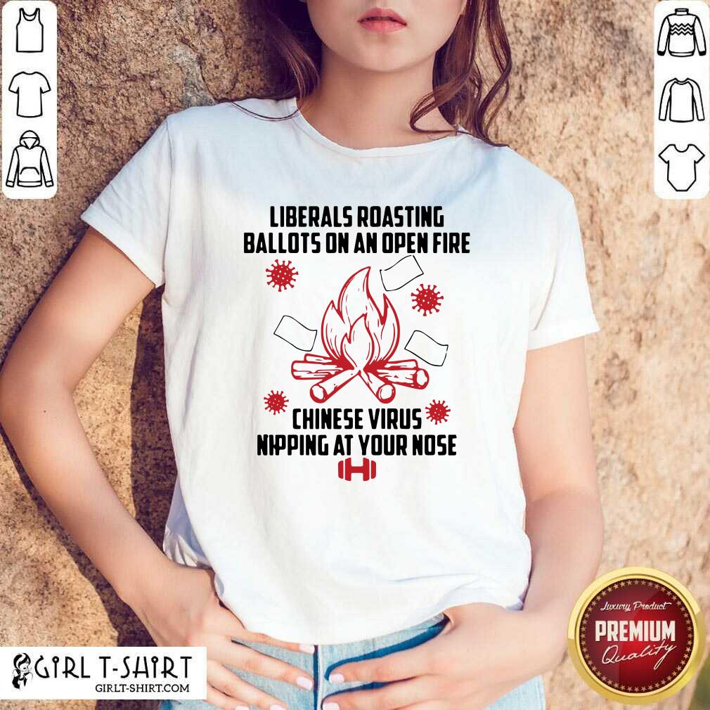 Exactly Liberals Roasting Ballots On An Open Fire Chinese Virus Nipping At Your Nose Shirt