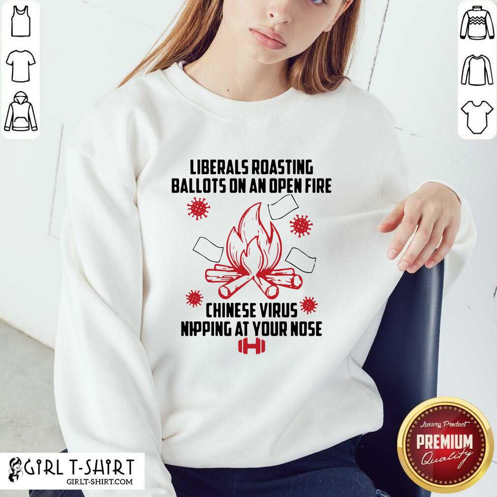 Exactly Liberals Roasting Ballots On An Open Fire Chinese Virus Nipping At Your Nose Shirt - Image 5