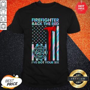 Firefighter Back The Red Fire I’ve Got Your Six Shirt