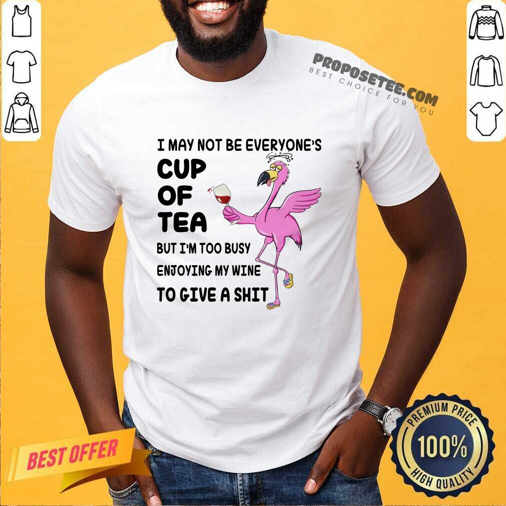 Flamingo I May Not Be Everyone's Cup Of Tea But I Am Too Busy Enjoying My Wine To Give A Shit Shirt