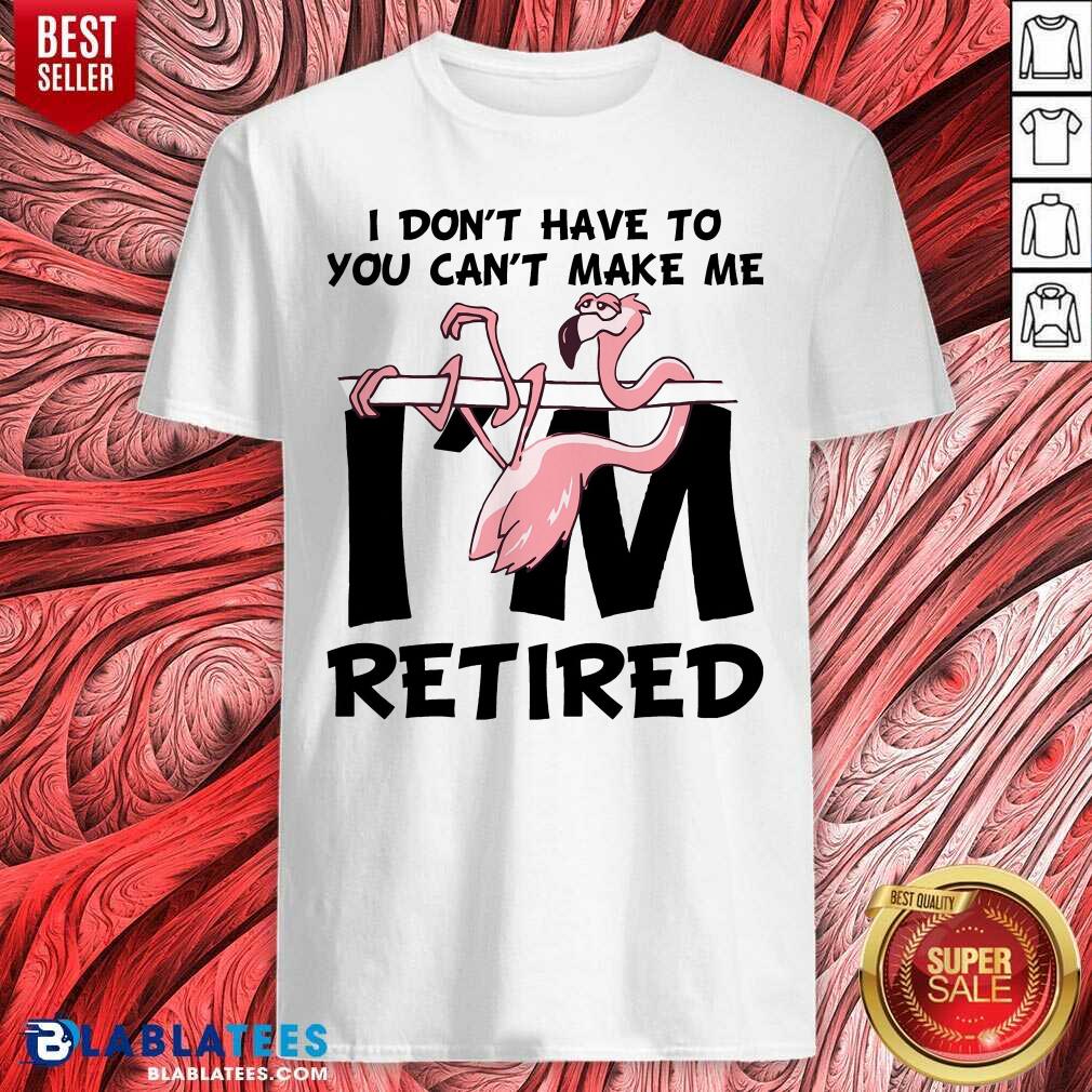 Flamingo You Can’t Make Me I Am Retired Shirt
