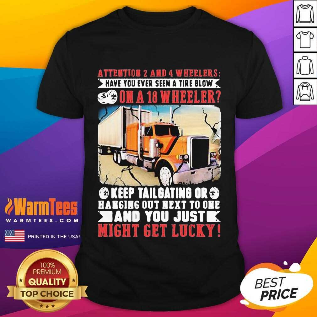 Funny Attention 2 And 4 Wheelers Have You Ever Seen A Tire Blow On A 18 Wheeler Keep Tailgating And You Just Might Get Lucky Trucker Shirt