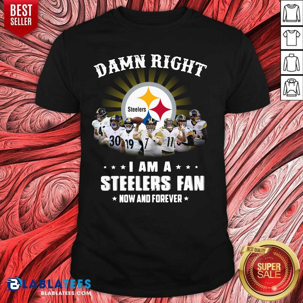 Funny Damn Right I Am A Pittsburgh Steelers Fan Now And Forever Shirt