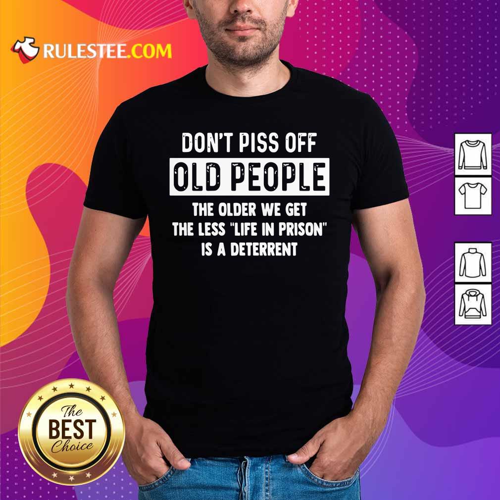 Funny Dont Piss Off Old People The Older We Get The Life In Prison Is A Deterrent Shirt