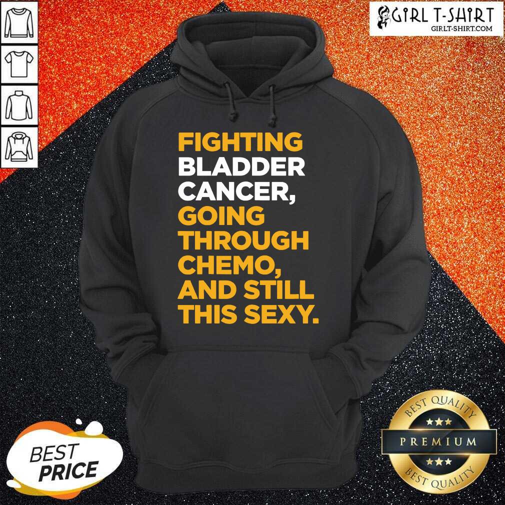 Funny Fighting Bladder Cancer Going Through Chemo And Still This Sexy Quote Shirt - Image 5