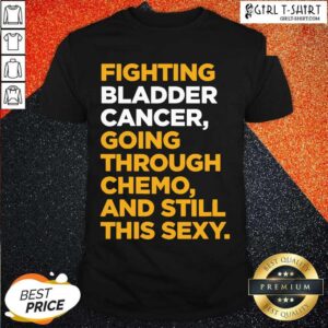 Funny Fighting Bladder Cancer Going Through Chemo And Still This Sexy Quote Shirt