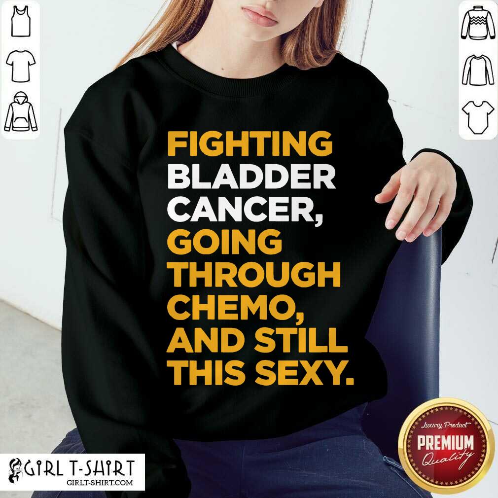 Funny Fighting Bladder Cancer Going Through Chemo And Still This Sexy Quote Shirt - Image 4