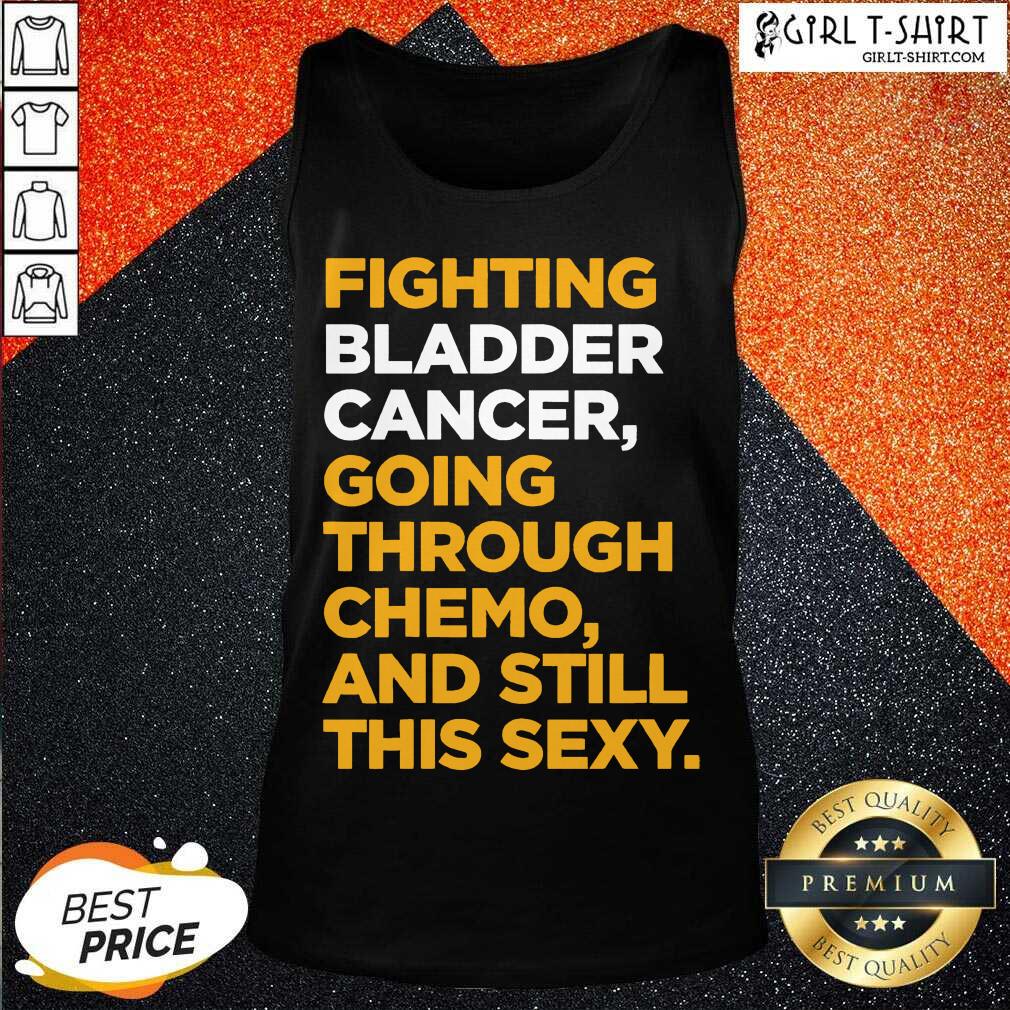 Funny Fighting Bladder Cancer Going Through Chemo And Still This Sexy Quote Shirt - Image 3