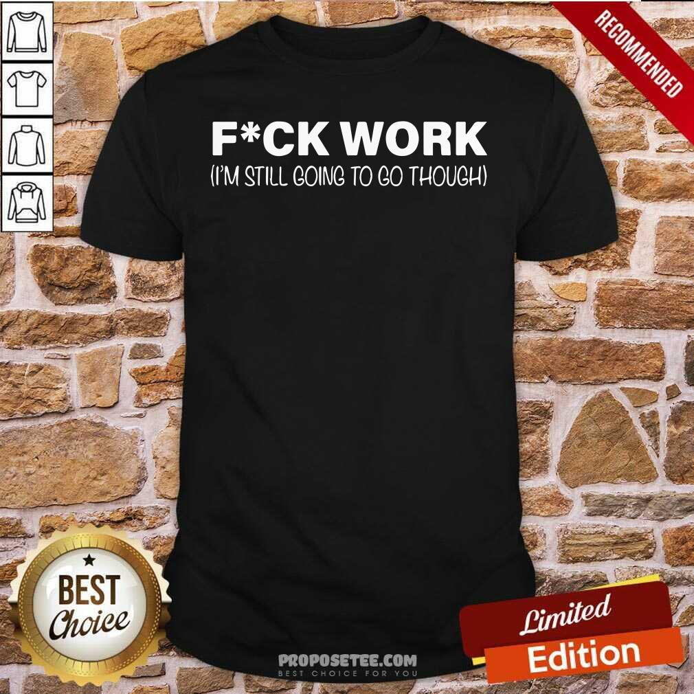 Funny Fuck Work I’m Still Going To Go Through Shirt
