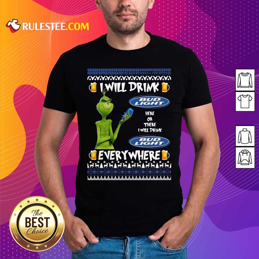 Funny Grinch I Will Drink Bud Light Here Or There I Will Drink Everywhere 2020 Shirt