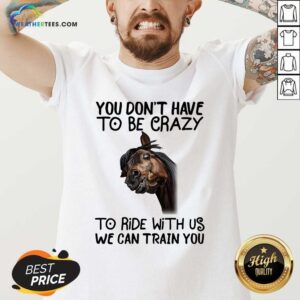 Alternative view of Funny Horse You Don’t Have To Be Crazy To Ride With Us We Can Train You Shirt