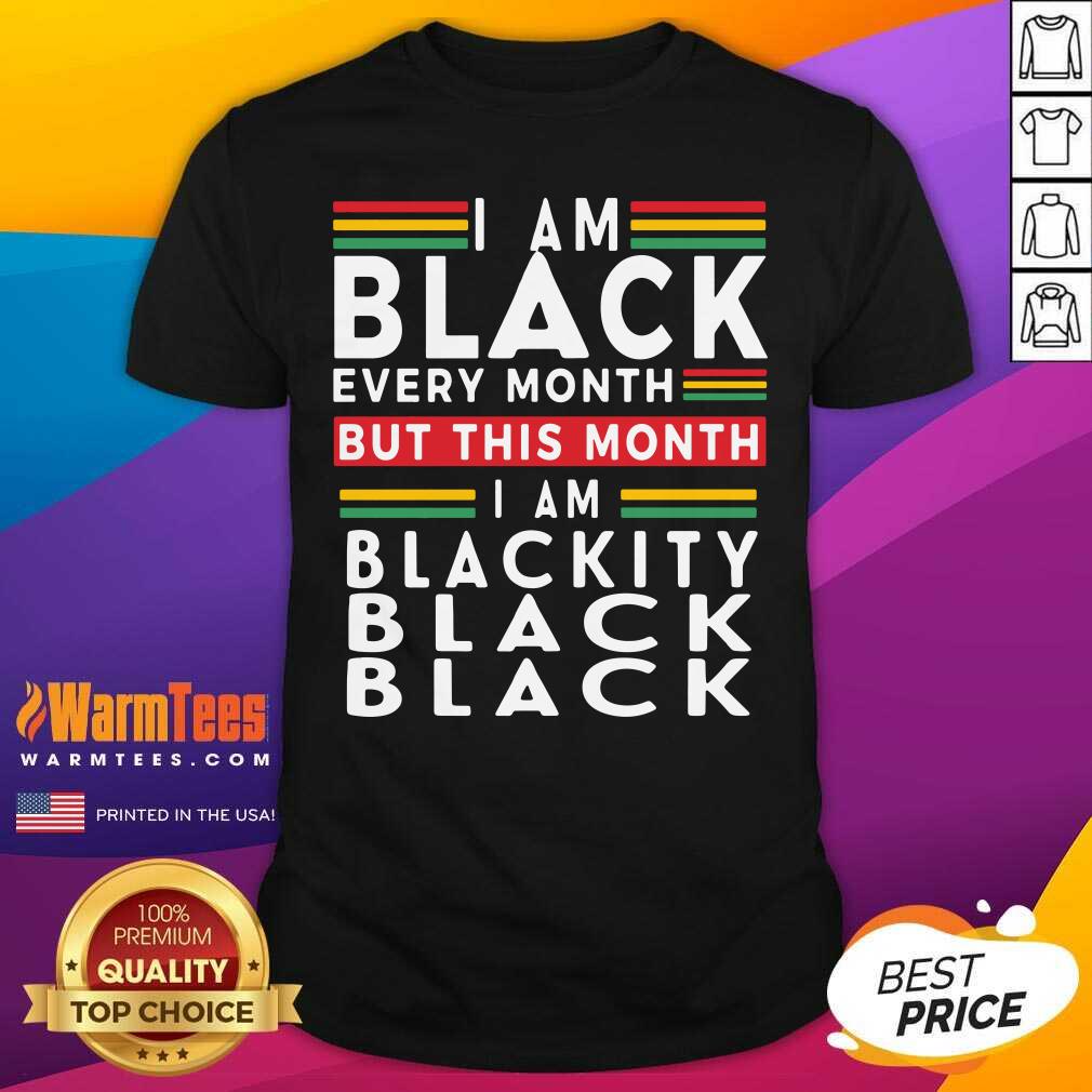 Funny I Am Black Every Month But This Month I Am Blackity Black Black Shirt