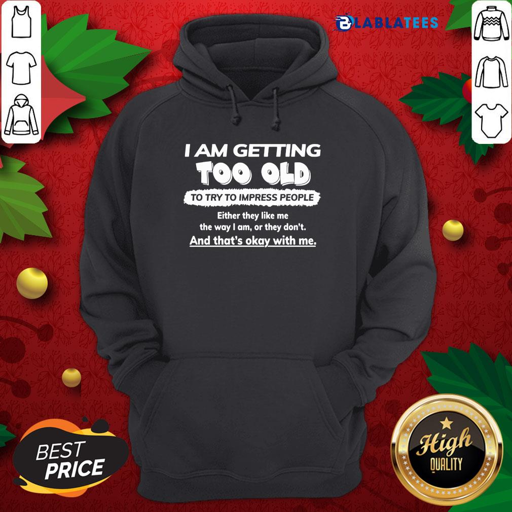 Funny I Am Getting Too Old To Try To Impress People Either They Like Me The Way I Am Or They Don't Shirt - Image 2