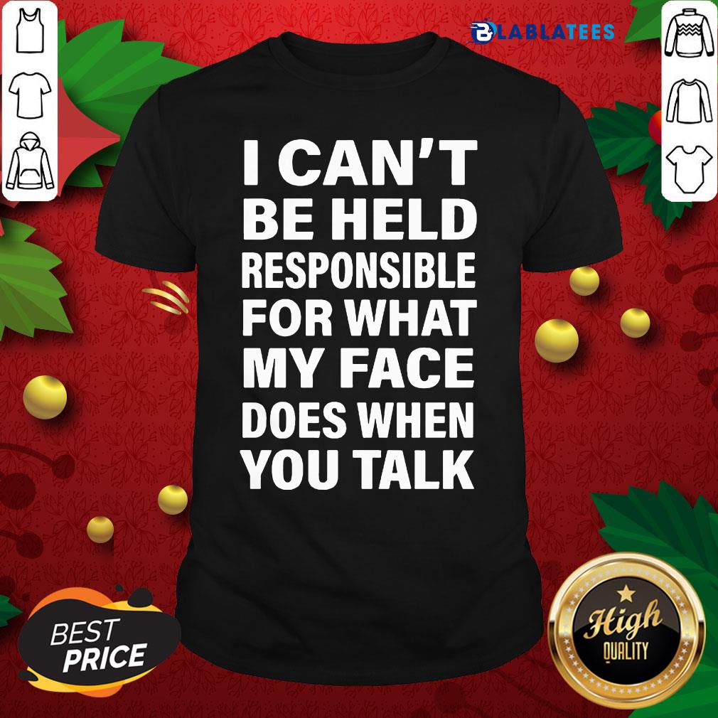 Funny I Can't Be Held Responsible For What My Face Does When You Talk Shirt