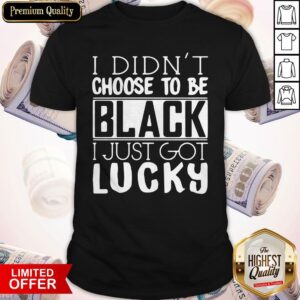 Funny I Didn't Choose To Be Black I Just Got Lucky Shirt